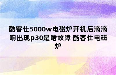 酷客仕5000w电磁炉开机后滴滴响出现p30是啥故障 酷客仕电磁炉